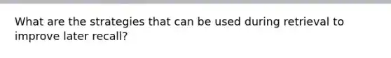 What are the strategies that can be used during retrieval to improve later recall?