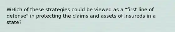 WHich of these strategies could be viewed as a "first line of defense" in protecting the claims and assets of insureds in a state?