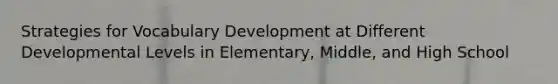 Strategies for Vocabulary Development at Different Developmental Levels in Elementary, Middle, and High School