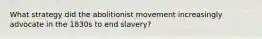 What strategy did the abolitionist movement increasingly advocate in the 1830s to end slavery?