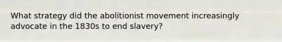 What strategy did the abolitionist movement increasingly advocate in the 1830s to end slavery?