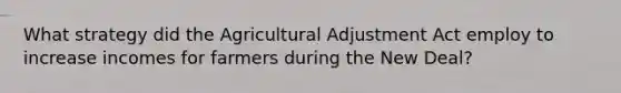 What strategy did the Agricultural Adjustment Act employ to increase incomes for farmers during the New Deal?