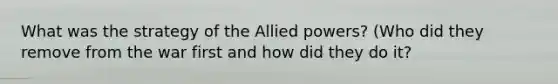 What was the strategy of the Allied powers? (Who did they remove from the war first and how did they do it?