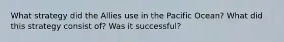 What strategy did the Allies use in the Pacific Ocean? What did this strategy consist of? Was it successful?