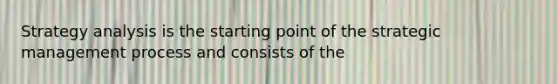 Strategy analysis is the starting point of the strategic management process and consists of the