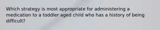 Which strategy is most appropriate for administering a medication to a toddler aged child who has a history of being difficult?