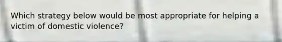 Which strategy below would be most appropriate for helping a victim of domestic violence?