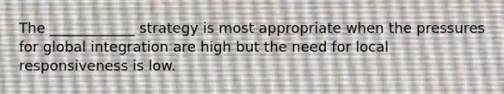The ____________ strategy is most appropriate when the pressures for global integration are high but the need for local responsiveness is low.
