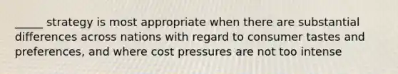 _____ strategy is most appropriate when there are substantial differences across nations with regard to consumer tastes and preferences, and where cost pressures are not too intense