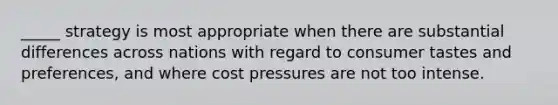 _____ strategy is most appropriate when there are substantial differences across nations with regard to consumer tastes and preferences, and where cost pressures are not too intense.