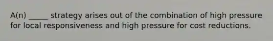 A(n) _____ strategy arises out of the combination of high pressure for local responsiveness and high pressure for cost reductions.