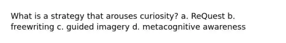 What is a strategy that arouses curiosity? a. ReQuest b. freewriting c. guided imagery d. metacognitive awareness