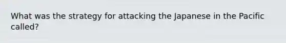 What was the strategy for attacking the Japanese in the Pacific called?