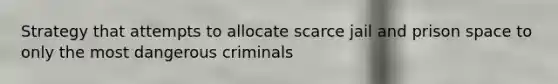 Strategy that attempts to allocate scarce jail and prison space to only the most dangerous criminals