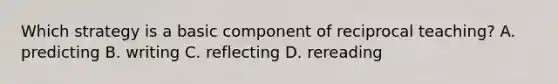 Which strategy is a basic component of reciprocal teaching? A. predicting B. writing C. reflecting D. rereading