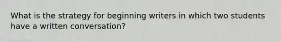 What is the strategy for beginning writers in which two students have a written conversation?