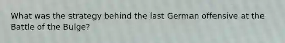 What was the strategy behind the last German offensive at the Battle of the Bulge?