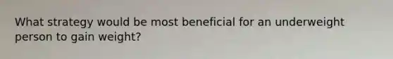 What strategy would be most beneficial for an underweight person to gain weight?