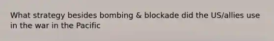 What strategy besides bombing & blockade did the US/allies use in the war in the Pacific