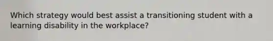 Which strategy would best assist a transitioning student with a learning disability in the workplace?