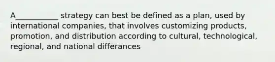 A___________ strategy can best be defined as a plan, used by international companies, that involves customizing products, promotion, and distribution according to cultural, technological, regional, and national differances