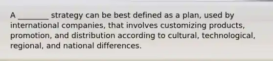 A ________ strategy can be best defined as a plan, used by international companies, that involves customizing products, promotion, and distribution according to cultural, technological, regional, and national differences.