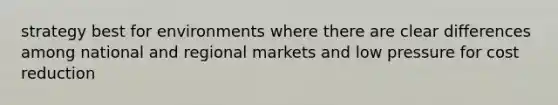 strategy best for environments where there are clear differences among national and regional markets and low pressure for cost reduction