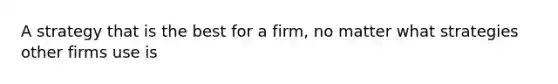 A strategy that is the best for a firm, no matter what strategies other firms use is