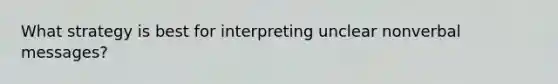 What strategy is best for interpreting unclear nonverbal messages?