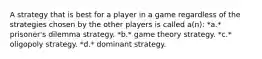 A strategy that is best for a player in a game regardless of the strategies chosen by the other players is called a(n): *a.* prisoner's dilemma strategy. *b.* game theory strategy. *c.* oligopoly strategy. *d.* dominant strategy.