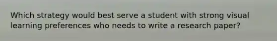 Which strategy would best serve a student with strong visual learning preferences who needs to write a research​ paper?