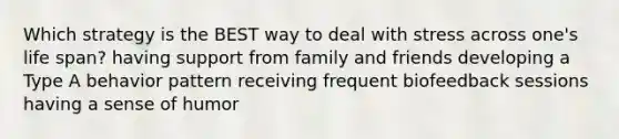 Which strategy is the BEST way to deal with stress across one's life span? having support from family and friends developing a Type A behavior pattern receiving frequent biofeedback sessions having a sense of humor