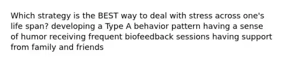 Which strategy is the BEST way to deal with stress across one's life span? developing a Type A behavior pattern having a sense of humor receiving frequent biofeedback sessions having support from family and friends