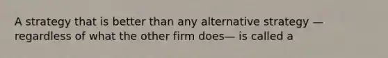 A strategy that is better than any alternative strategy —regardless of what the other firm does— is called a