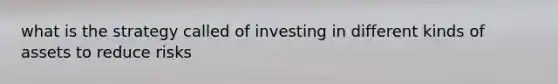 what is the strategy called of investing in different kinds of assets to reduce risks