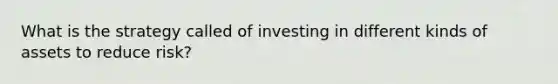 What is the strategy called of investing in different kinds of assets to reduce risk?