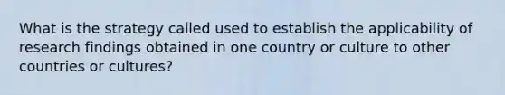 What is the strategy called used to establish the applicability of research findings obtained in one country or culture to other countries or cultures?