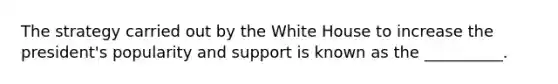 The strategy carried out by the White House to increase the president's popularity and support is known as the __________.