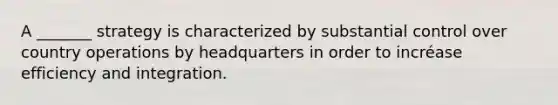 A _______ strategy is characterized by substantial control over country operations by headquarters in order to incréase efficiency and integration.