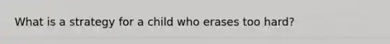 What is a strategy for a child who erases too hard?