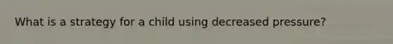 What is a strategy for a child using decreased pressure?
