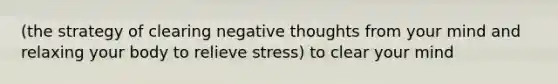 (the strategy of clearing negative thoughts from your mind and relaxing your body to relieve stress) to clear your mind