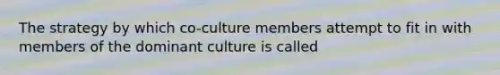 The strategy by which co-culture members attempt to fit in with members of the dominant culture is called