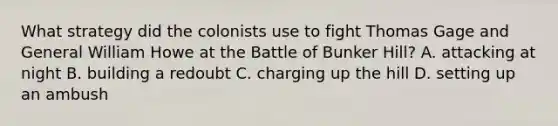 What strategy did the colonists use to fight Thomas Gage and General William Howe at the Battle of Bunker Hill? A. attacking at night B. building a redoubt C. charging up the hill D. setting up an ambush