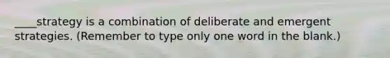 ____strategy is a combination of deliberate and emergent strategies. (Remember to type only one word in the blank.)