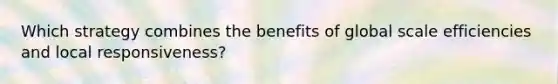 Which strategy combines the benefits of global scale efficiencies and local responsiveness?
