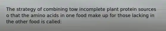 The strategy of combining tow incomplete plant protein sources o that the amino acids in one food make up for those lacking in the other food is called: