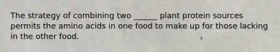 The strategy of combining two ______ plant protein sources permits the amino acids in one food to make up for those lacking in the other food.