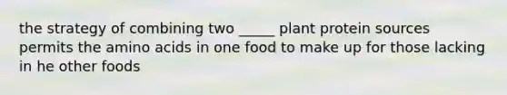 the strategy of combining two _____ plant protein sources permits the amino acids in one food to make up for those lacking in he other foods