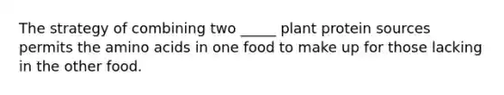 The strategy of combining two _____ plant protein sources permits the amino acids in one food to make up for those lacking in the other food.